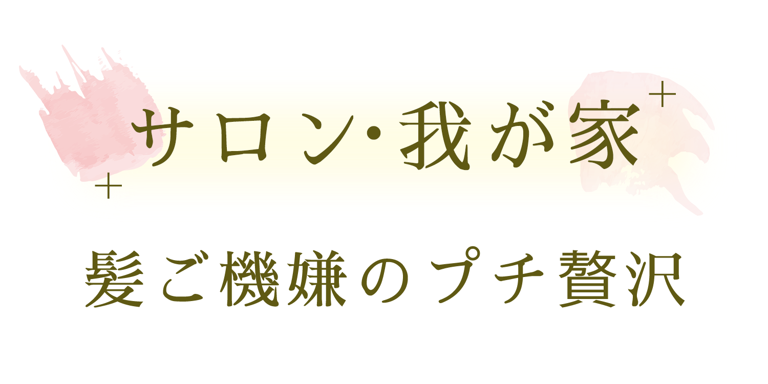 サロン・我が家 髪ご機嫌のプチ贅沢